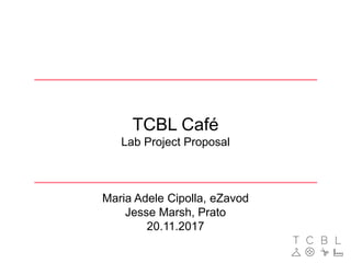 TCBL Café
Lab Project Proposal
Maria Adele Cipolla, eZavod
Jesse Marsh, Prato
20.11.2017
 