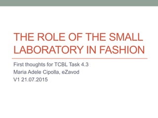THE ROLE OF THE SMALL
LABORATORY IN FASHION
First thoughts for TCBL Task 4.3
Maria Adele Cipolla, eZavod
V1 21.07.2015
 