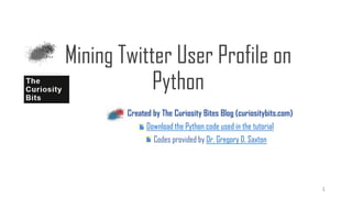Created by The Curiosity Bits Blog (curiositybits.com)
Download the Python code used in the tutorial
Codes provided by Dr. Gregory D. Saxton
Mining Twitter User Profile on
Python
1
 