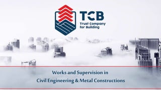 Works and Supervision in
Civil Engineering & Metal Constructions
 