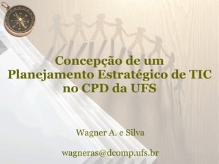Concepção de um
Planejamento Estratégico de TIC
        no CPD da UFS


           Wagner A. e Silva

        wagneras@dcomp.ufs.br
 
