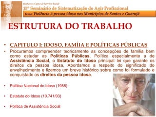 A intervenção do Profissional Assistente Social e equipe técnica podem favorecer a diminuição da prática abusiva da violência a pessoa idosa.