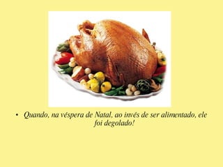 Um peru descobriu – em sua primeira manhã na fazenda – fora alimentado às 9 h da manhã. Contudo, sendo um bom indutivista, não tirou conclusões apressadas. Esperou até recolher um grande número de observação do fato de que era alimentado às 9 da manhã e fez essas observações sob uma ampla variedade de circunstâncias, as quartas e quintas, em dias quentes e dias frios, dias chuvosos e dias secos. A cada dia acrescentava um outra proposição de observação a sua lista.Peru Indutivista,  Bertrand Russel