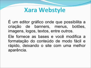 Xara Webstyle   É um editor gráfico onde que possibilita a criação de banners, menus, botões, imagens, logos, textos, entre outros. Ele fornece as bases e você modifica a formatação do conteúdo de modo fácil e rápido, deixando o site com uma melhor aparência. 