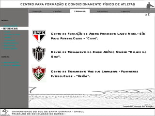 1 Introdução 2 Histórico 3 Referenciais 4 Diagnóstico 5 Proposta MENU: + INTRODUÇÃO - REFERENCIAIS -  Cotia -  Cidade  do  Galo -  Xerém -  Conclusão + DIAGNÓSTICO + PROPOSTA + CONCLUSÃO Centro de Formação de Atletas Presidente Laudo Natel - São Paulo Futebol Clube - “Cotia”. Centro de Treinamento do Clube Atlético Mineiro “Cidade do Galo”. Centro de Treinamento Vale das Laranjeiras - Fluminense Futebol Clube - “Xerém”. EXTRAS: + IMPLANTAÇÃO + FOTOS TERRENO 