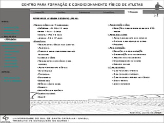 1 Introdução 2 Histórico 3 Referenciais 4 Diagnóstico 5 Proposta MENU: + INTRODUÇÃO + REFERENCIAIS + DIAGNÓSTICO + PROPOSTA - Atividades -  Programa  / Pré-Dimensionamento -  Diretrizes -  Administração -  Saúde -  Dormitórios -  Alimentação -  Implantação + CONCLUSÃO ATIVIDADES A SEREM DESENVOLVIDAS: - Treinos diários em 4 categorias: - Pré-Mirim - 9, 10 e 11 anos - Mirim - 12 e 13 anos - Infantil - 14 e 15 anos - Juvenil - 16 e 17 anos - Exercícios: - Treinamentos táticos nos campos - Academia - Caixa de areia para fortalecimento muscular - Corridas diárias - Treinamentos específicos para goleiros - Acompanhamento médico: - Odontologia - Psicologia - Fisioterapia - Enfermaria - Médico clínico geral - Exames: - Resonância magnética - Ultra-sonografia - Raio-X - Alimentação diária: - Refeições para aproximadamente 200 atletas - Atividades extra: - Acompanhamento nos estudos - Oficinas para atividades extras - Palestras - Administração: - Reuniões da administração - Organização dos documentos - Arquivo dos documentos - Monitoramento do centro - Eventos sociais - Campeonatos: - Campeonatos internos - Campeonatos externos - Campeonatos abertos ao público - Jogos treinos - Jogos noturnos EXTRAS: + IMPLANTAÇÃO + FOTOS TERRENO 