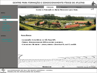 1 Introdução 2 Histórico 3 Referenciais 4 Diagnóstico 5 Proposta Ficha técnica: - Localização: Cotia (30 km de São Paulo-SP). - Terreno: Aproximadamente 220 mil metros quadrados. - Capacidade: 96 atletas – juvenil, infantil e júnior (sub15, sub17, sub20). EXTRAS: + IMPLANTAÇÃO + FOTOS TERRENO >> Referenciais MENU: + INTRODUÇÃO - REFERENCIAIS - Cotia -  Cidade  do  Galo -  Xerém -  Conclusão + DIAGNÓSTICO + PROPOSTA + CONCLUSÃO Centro de Formação de Atletas Presidente Laudo Natel 