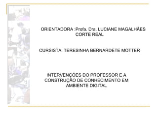 INTERVENÇÕES DO PROFESSOR E A CONSTRUÇÃO DE CONHECIMENTO EM AMBIENTE DIGITAL ORIENTADORA :Profa. Dra. LUCIANE MAGALHÃES CO...