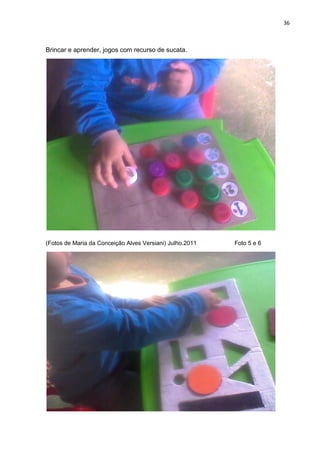 36



Brincar e aprender, jogos com recurso de sucata.




(Fotos de Maria da Conceição Alves Versiani) Julho.2011   Foto 5 e 6
 