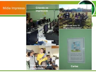 Mídia Impressa        Criando os
                      impressos




                                       Leitura do livro “O
                                       Mágico Desinventor”.




                 Visita a agência de          Cartaz
                 publicidade
 