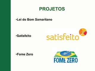 PROJETOS
•Lei do Bom Samaritano
•Satisfeito
•Fome Zero
 