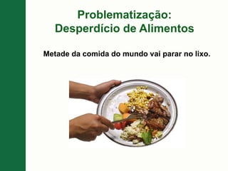 Problematização:
Desperdício de Alimentos
Metade da comida do mundo vai parar no lixo.
 