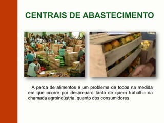 CENTRAIS DE ABASTECIMENTO
A perda de alimentos é um problema de todos na medida
em que ocorre por despreparo tanto de quem trabalha na
chamada agroindústria, quanto dos consumidores.
 