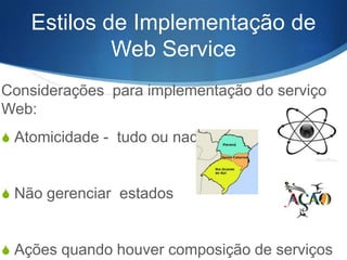 Estilos de Implementação de
Web Service
Considerações para implementação do serviço
Web:
S Atomicidade - tudo ou nada

S Não gerenciar estados

S Ações quando houver composição de serviços

 