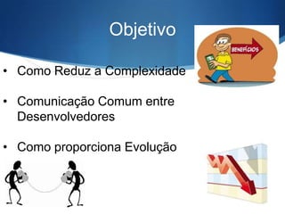 Objetivo
• Como Reduz a Complexidade
• Comunicação Comum entre
Desenvolvedores
• Como proporciona Evolução

 