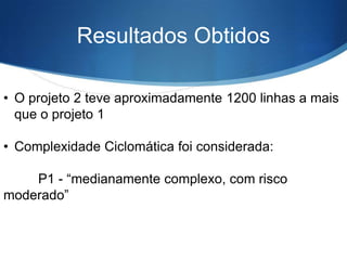 Resultados Obtidos
• O projeto 2 teve aproximadamente 1200 linhas a mais
que o projeto 1
• Complexidade Ciclomática foi considerada:
P1 - “medianamente complexo, com risco
moderado”

 