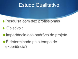 Estudo Qualitativo
S Pesquisa com dez profissionais

S Objetivo :
Importância dos padrões de projeto

É determinado pelo tempo de

experiência?

 