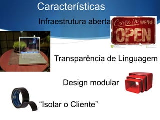 Características
Infraestrutura aberta

Transparência de Linguagem

Design modular
“Isolar o Cliente”

 