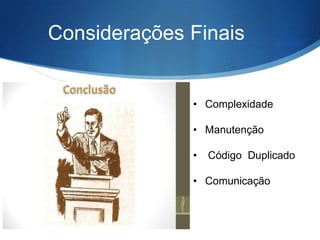 Considerações Finais

• Complexidade
• Manutenção
•

Código Duplicado

• Comunicação

 
