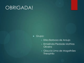 OBRIGADA!
 Grupo:
 Erika Barbosa de Araujo
 Ermelinda Piedade Mathias
Oliveira
 Glaucia Lima de Magalhães
Theophilo
 