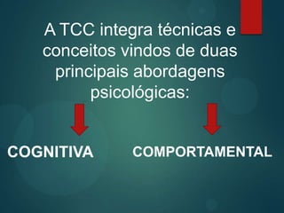 A TCC integra técnicas e
conceitos vindos de duas
principais abordagens
psicológicas:
COGNITIVA COMPORTAMENTAL
 