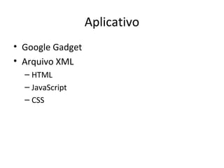 Aplicativo
• Google Gadget
• Arquivo XML
– HTML
– JavaScript
– CSS
 