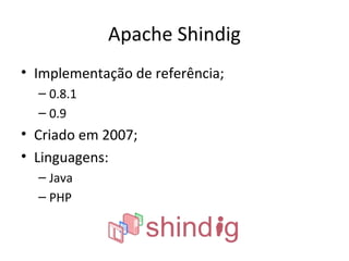Apache Shindig
• Implementação de referência;
– 0.8.1
– 0.9
• Criado em 2007;
• Linguagens:
– Java
– PHP
 