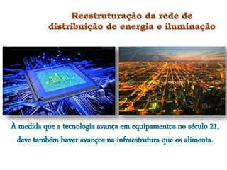 À medida que a tecnologia avança em equipamentos no século 21,
deve também haver avanços na infraestrutura que os alimenta.
 