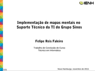 Implementação de mapas mentais no
Suporte Técnico da TI do Grupo Sinos
Felipe Reis Faleiro
Trabalho de Conclusão de Curso
Técnico em Informática
Novo Hamburgo, novembro de 2013.1/21
 