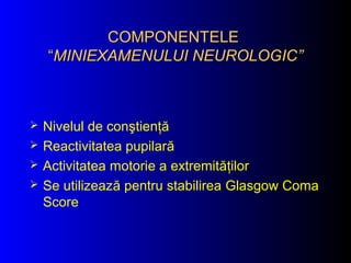 COMPONENTELECOMPONENTELE
““MINIEXAMENULUI NEUROLOGICMINIEXAMENULUI NEUROLOGIC””
 Nivelul de conştienţă
 Reactivitatea pupilară
 Activitatea motorie a extremităţilor
 Se utilizează pentru stabilirea Glasgow Coma
Score
 