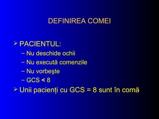 DEFINIREA COMEIDEFINIREA COMEI
 PACIENTUL:
– Nu deschide ochii
– Nu execută comenzile
– Nu vorbeşte
– GCS < 8
 Unii pacienţi cu GCS = 8 sunt în comă
 