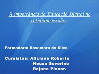 A importância da Educação Digital no
cotidiano escolar.
Formadora: Rosemara da Silva
Cursistas: Aliciane Roberta
Neusa Severino
Rejane Piscor.
 
