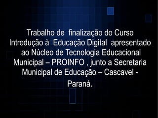 Trabalho de finalização do Curso
Introdução à Educação Digital apresentado
ao Núcleo de Tecnologia Educacional
Municipal – PROINFO , junto a Secretaria
Municipal de Educação – Cascavel -
Paraná.
 