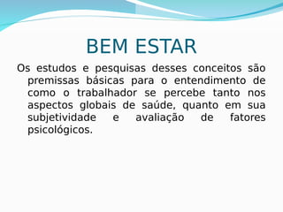 BEM ESTAR
Os estudos e pesquisas desses conceitos são
premissas básicas para o entendimento de
como o trabalhador se percebe tanto nos
aspectos globais de saúde, quanto em sua
subjetividade e avaliação de fatores
psicológicos.
 