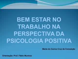 BEM ESTAR NO
TRABALHO NA
PERSPECTIVA DA
PSICOLOGIA POSITIVA
Maria do Carmo Cruz da Conceição
Orientação: Prof. Fábio Munhoz
1
 