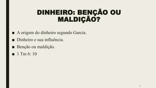DINHEIRO: BENÇÃO OU
MALDIÇÃO?
■ A origem do dinheiro segundo Garcia.
■ Dinheiro e sua influência.
■ Benção ou maldição.
■ 1 Tm 6: 10
3
 