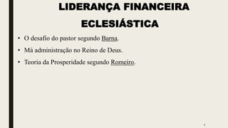 LIDERANÇA FINANCEIRA
ECLESIÁSTICA
• O desafio do pastor segundo Barna.
• Má administração no Reino de Deus.
• Teoria da Prosperidade segundo Romeiro.
4
 