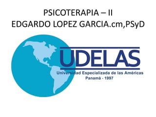 PSICOTERAPIA – II
EDGARDO LOPEZ GARCIA.cm,PSyD
 