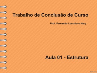 Trabalho de Conclusão de Curso
              Prof. Fernando Loschiavo Nery




            Aula 01 - Estrutura
 