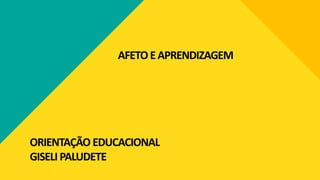 AFETOEAPRENDIZAGEM
ORIENTAÇÃO EDUCACIONAL
GISELI PALUDETE
 