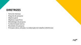 DIRETRIZES
- Tema de interesse
- Pergunta de pesquisa
- Objetivo geral
- Objetivos específicos
- Metodologia de pesquisa
- Fundamentação teórica
- Resultados de pesquisa
- Principais obras utilizadas na elaboração do trabalho (referências)
 