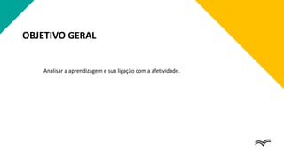 OBJETIVO GERAL
Analisar a aprendizagem e sua ligação com a afetividade.
 