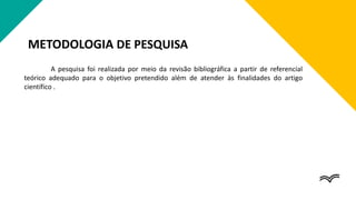 METODOLOGIA DE PESQUISA
A pesquisa foi realizada por meio da revisão bibliográfica a partir de referencial
teórico adequado para o objetivo pretendido além de atender às finalidades do artigo
científico .
 