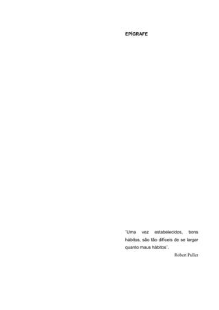 EPÍGRAFE




¨Uma    vez    estabelecidos,    bons
hábitos, são tão difíceis de se largar
quanto maus hábitos¨.
                         Robert Puller
 