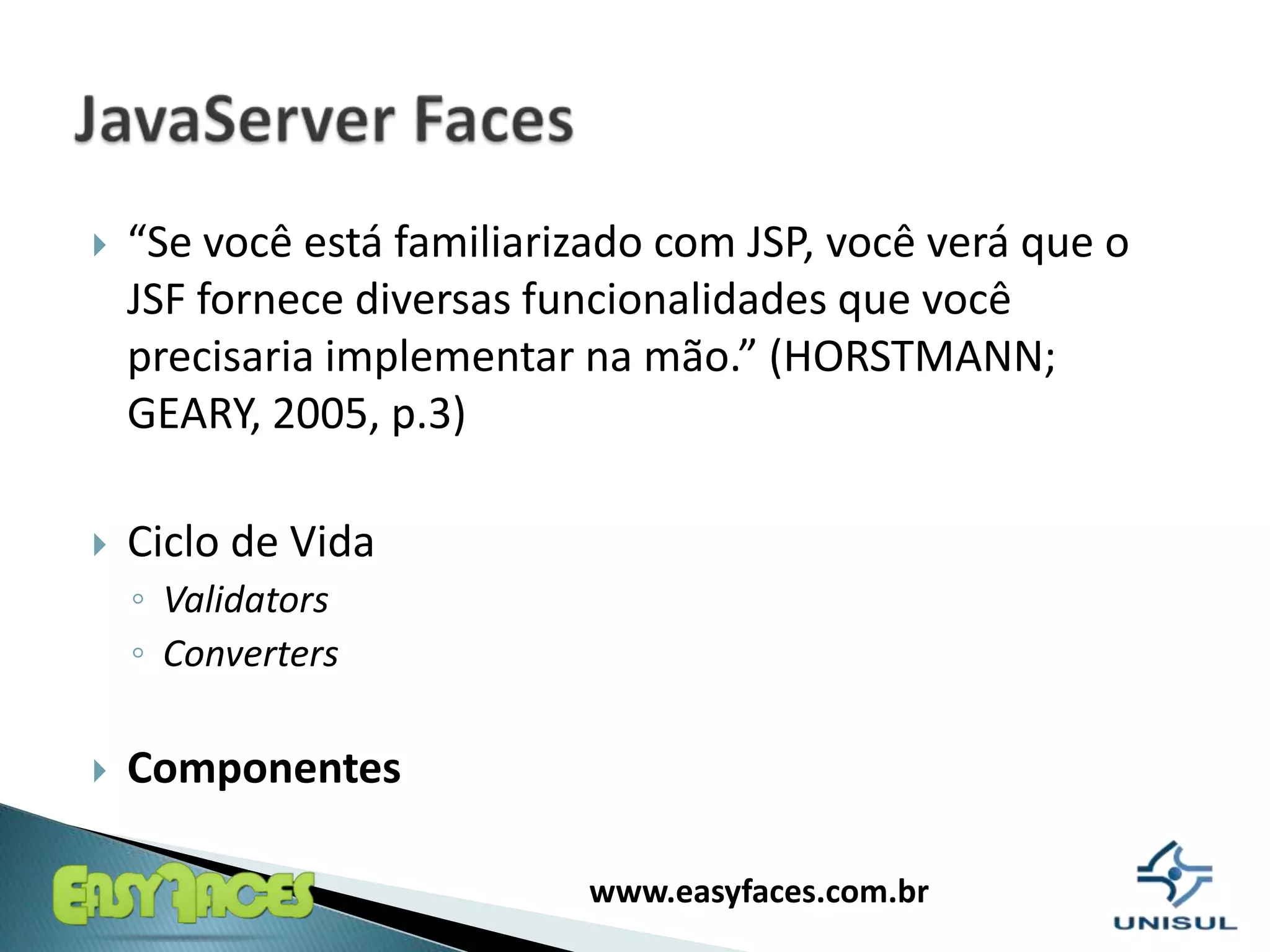 “Se vocêestáfamiliarizado com JSP, vocêveráque o JSF fornecediversasfuncionalidadesquevocêprecisariaimplementarnamão.” (HORSTMANN; GEARY, 2005, p.3)Ciclo de VidaValidatorsConvertersComponentesJavaServer Faces