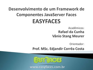 Desenvolvimento de um Framework de Componentes JavaServer FacesEASYFACES Acadêmicos: Rafael da Cunha Vânio Stang Meurer Orientador: Prof. MSc.Edjandir Corrêa Costa www.easyfaces.com.br 