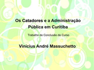 Os Catadores e a Administração
     Pública em Curitiba
     Trabalho de Conclusão de Curso



 Vinícius André Massuchetto
 