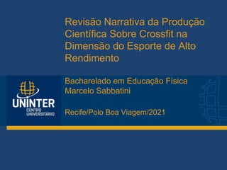 Revisão Narrativa da Produção
Científica Sobre Crossfit na
Dimensão do Esporte de Alto
Rendimento
Bacharelado em Educação Física
Marcelo Sabbatini
Recife/Polo Boa Viagem/2021
 