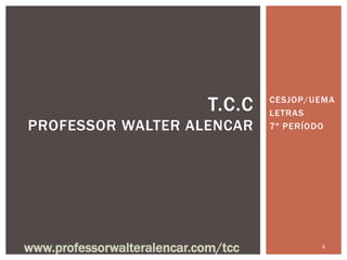 T.C.C   CESJOP/UEMA
                                     LETRAS
PROFESSOR WALTER ALENCAR             7º PERÍODO




www.professorwalteralencar.com/tcc           1
 