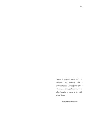 VI
“Toda a verdade passa por três
estágios. No primeiro, ela é
ridicularizada. No segundo ela é
violentamente negada. No terceiro,
ela é aceita e passa a ser tida
como óbvia.”
Arthur Schopenhauer
 